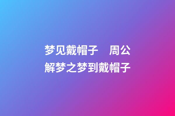 梦见戴帽子　周公解梦之梦到戴帽子